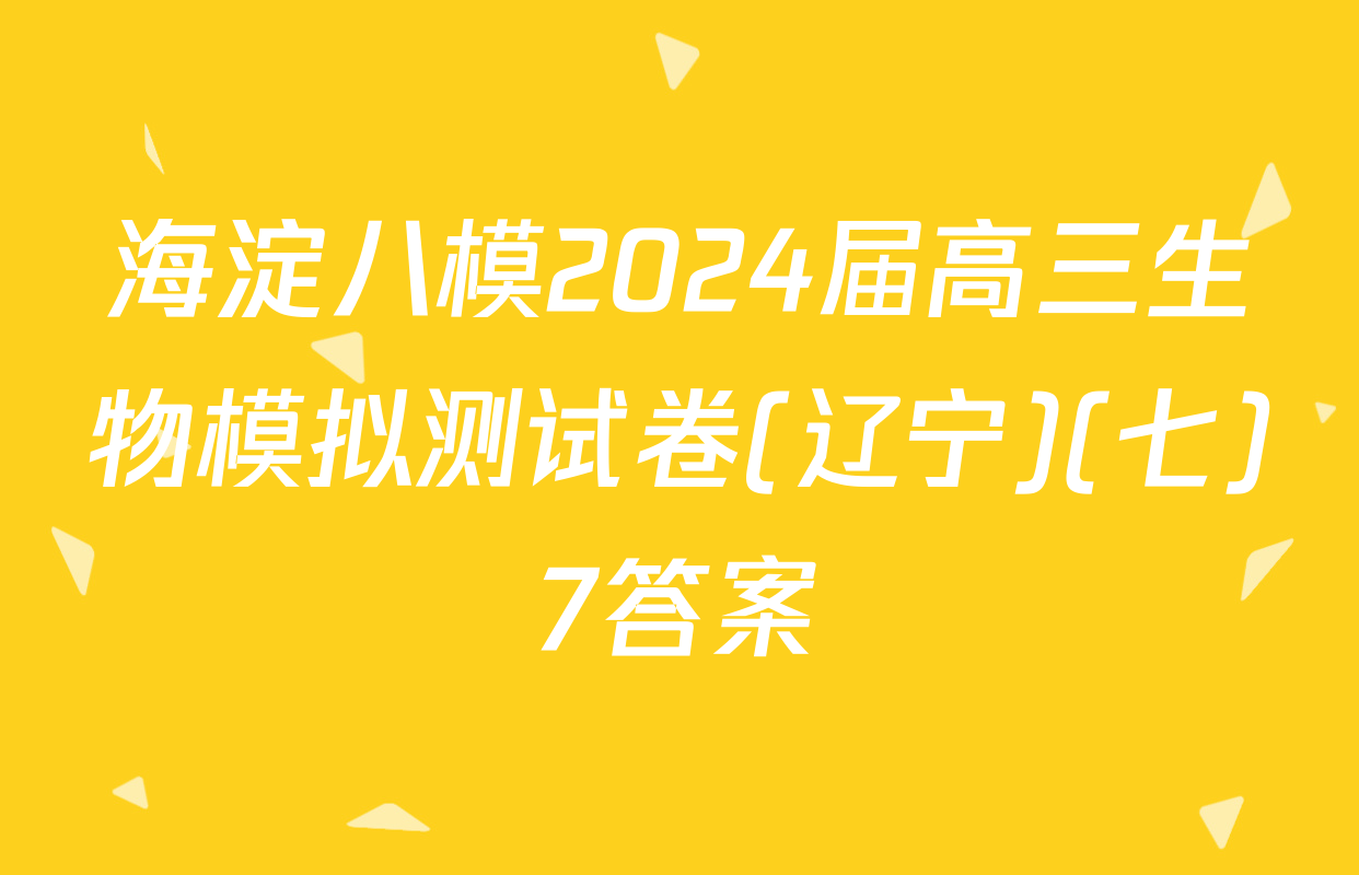 海淀八模2024届高三生物模拟测试卷(辽宁)(七)7答案