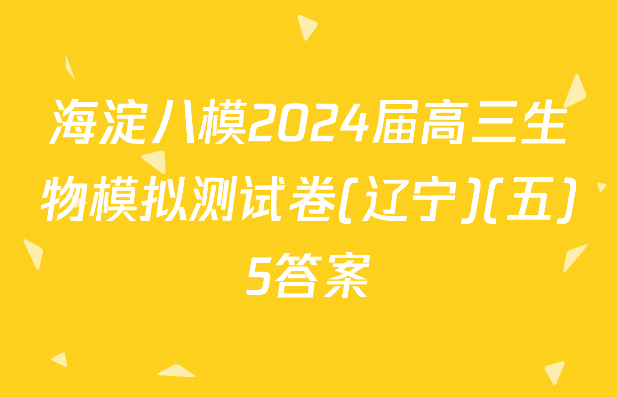 海淀八模2024届高三生物模拟测试卷(辽宁)(五)5答案