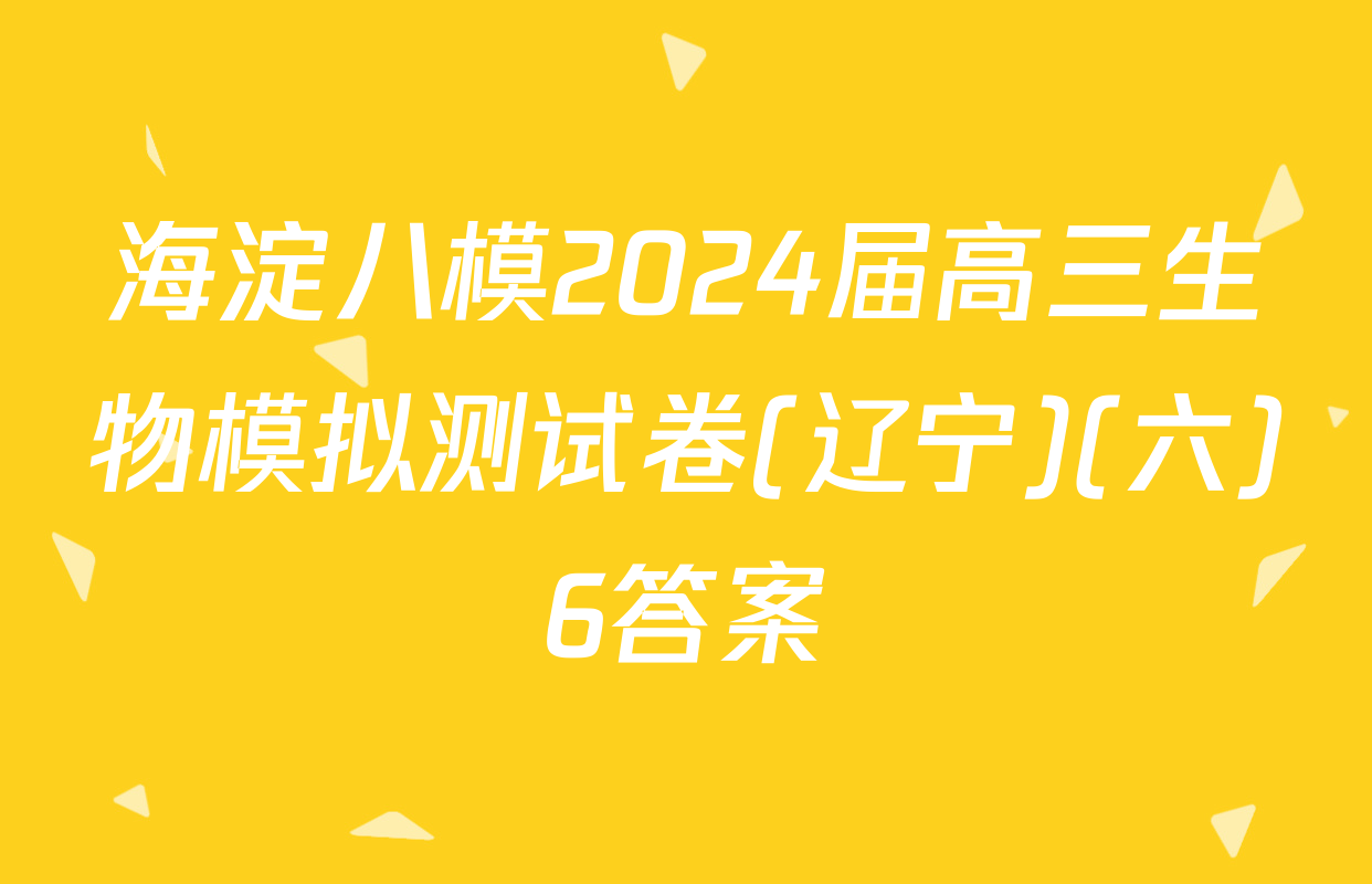 海淀八模2024届高三生物模拟测试卷(辽宁)(六)6答案
