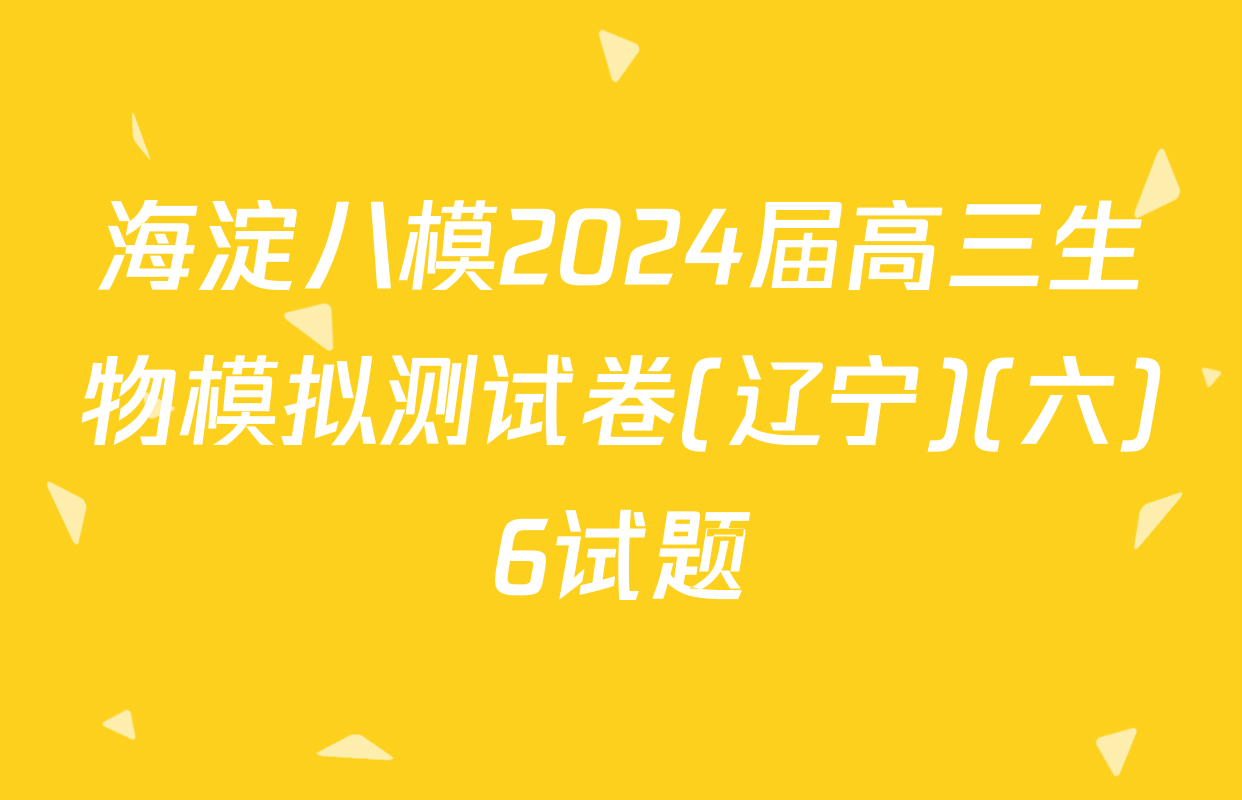 海淀八模2024届高三生物模拟测试卷(辽宁)(六)6试题