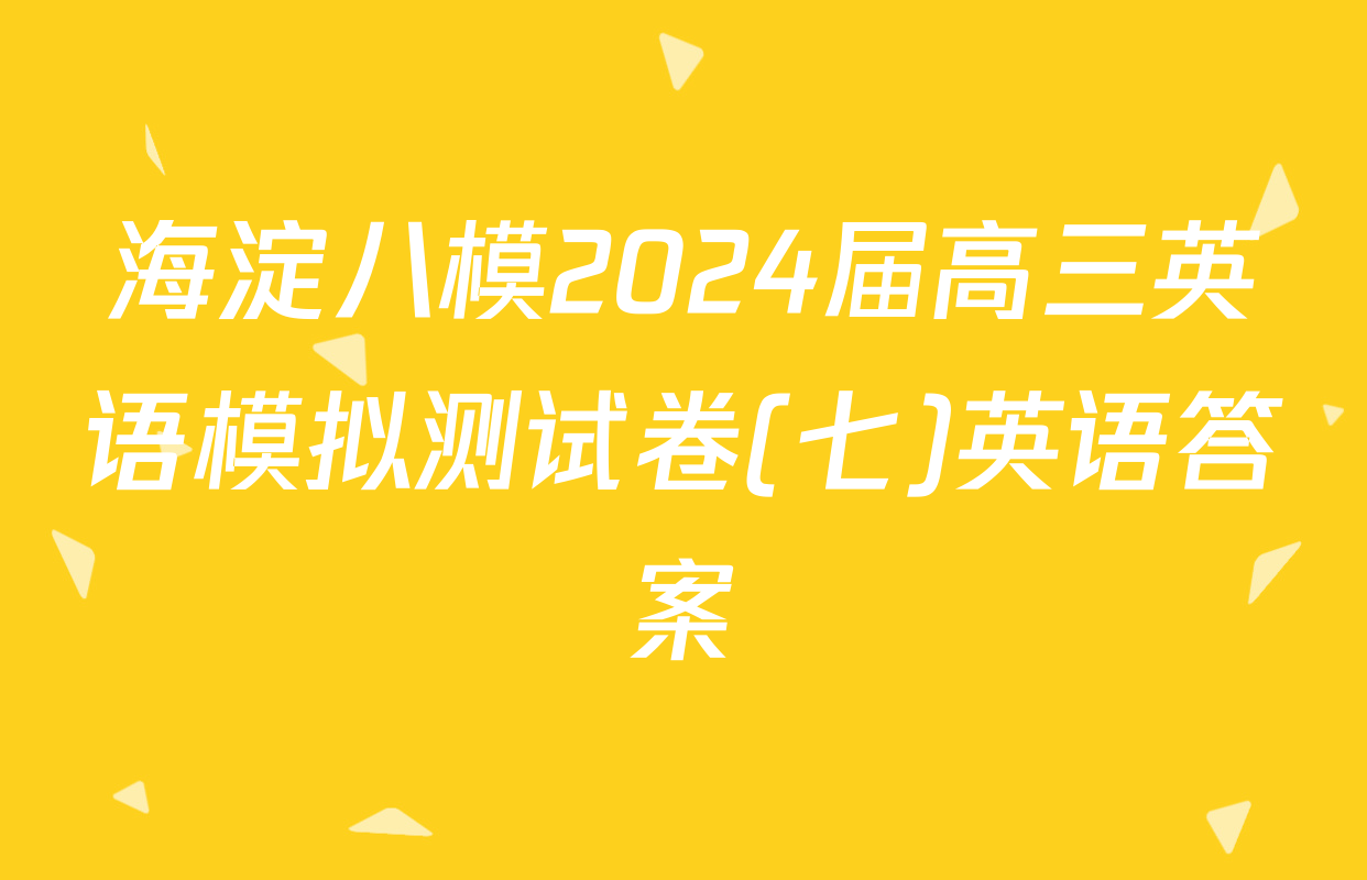 海淀八模2024届高三英语模拟测试卷(七)英语答案