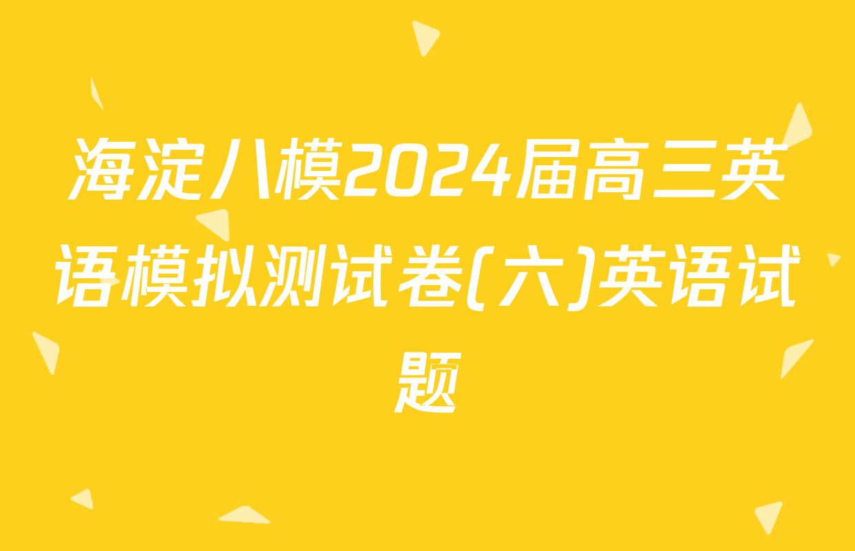 海淀八模2024届高三英语模拟测试卷(六)英语试题