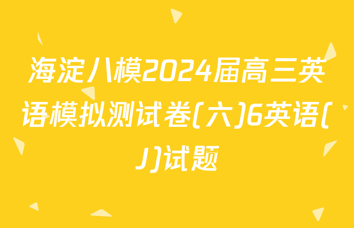 海淀八模2024届高三英语模拟测试卷(六)6英语(J)试题