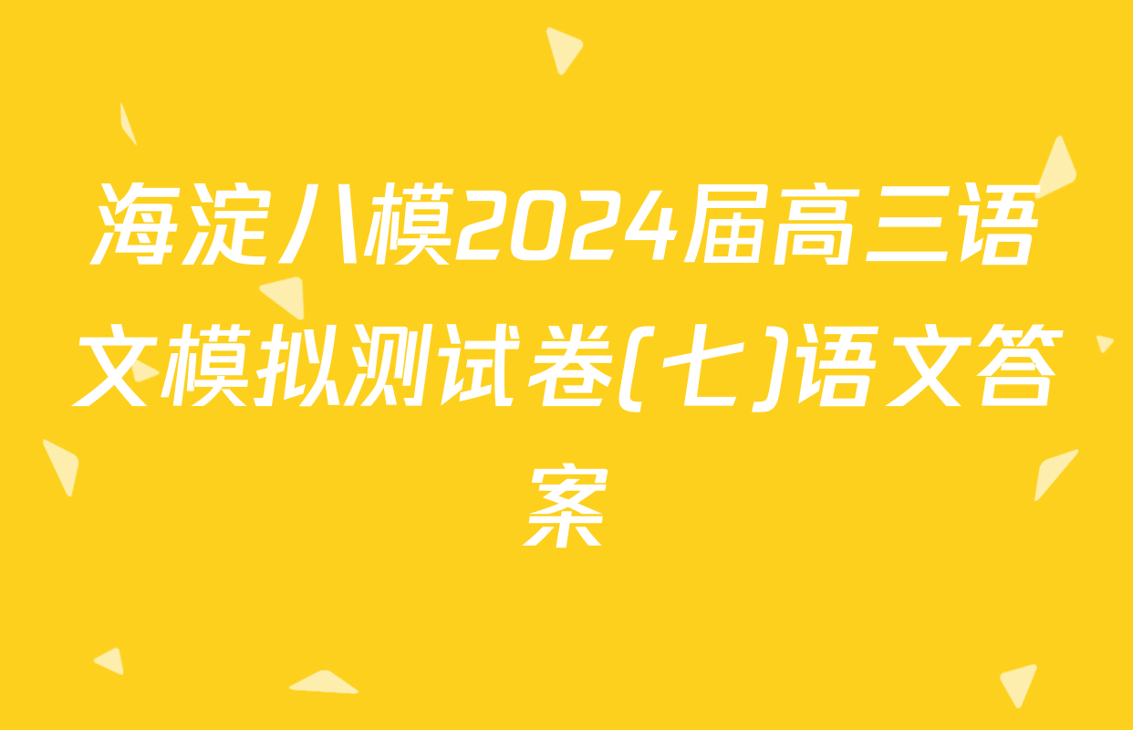 海淀八模2024届高三语文模拟测试卷(七)语文答案
