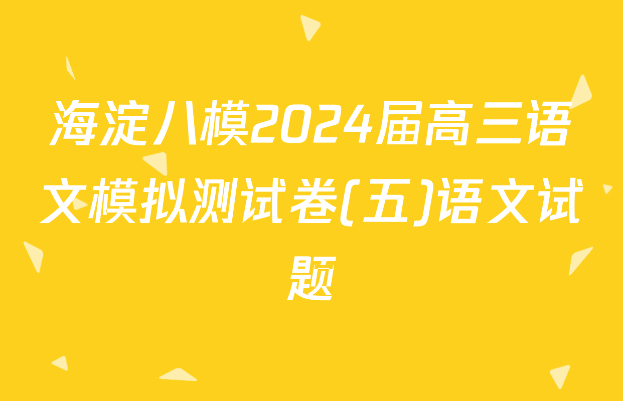 海淀八模2024届高三语文模拟测试卷(五)语文试题