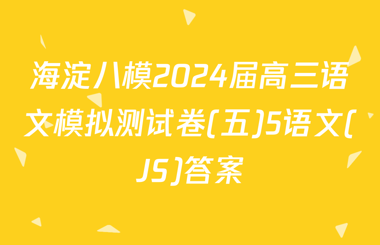 海淀八模2024届高三语文模拟测试卷(五)5语文(JS)答案
