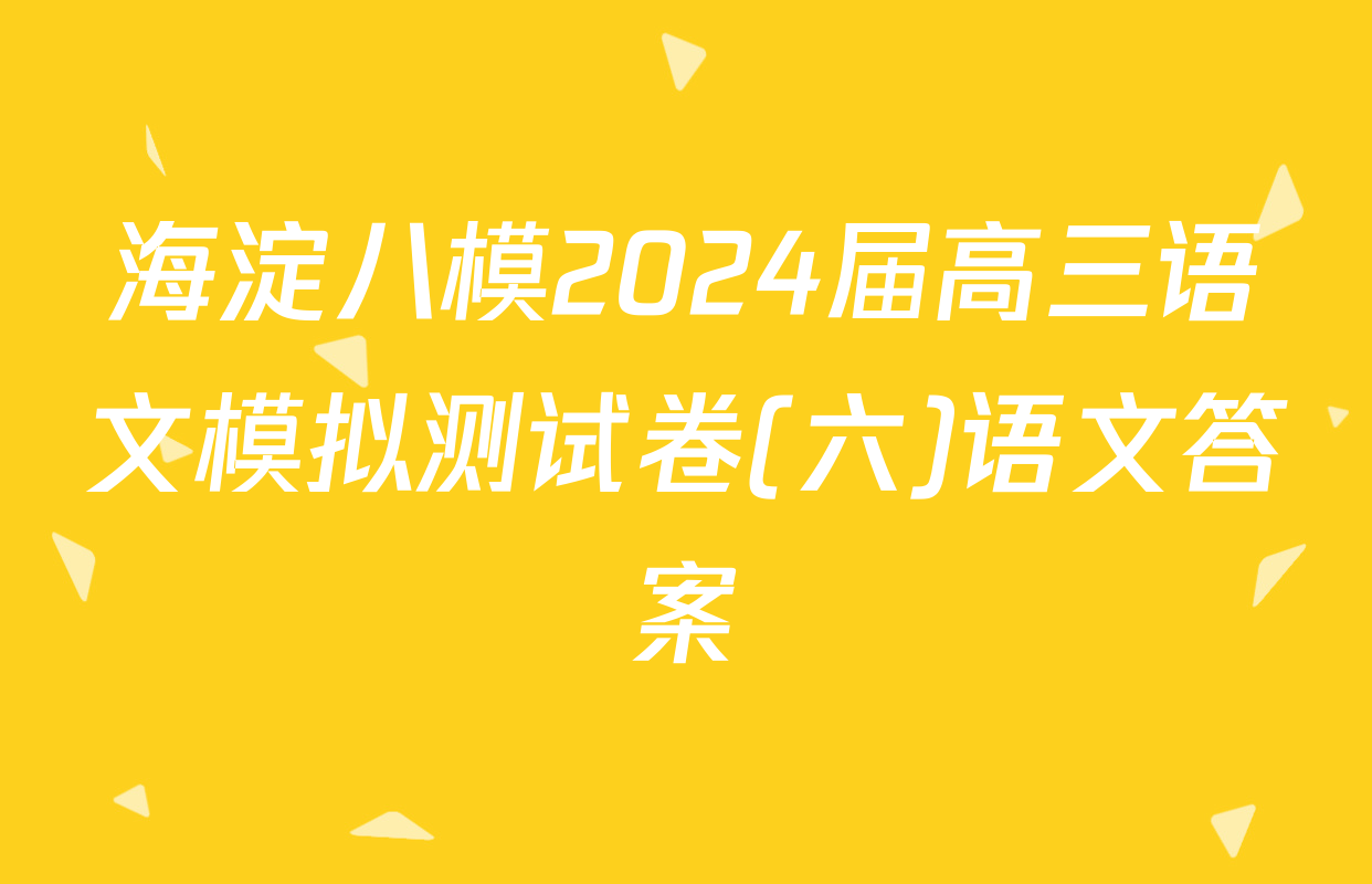 海淀八模2024届高三语文模拟测试卷(六)语文答案