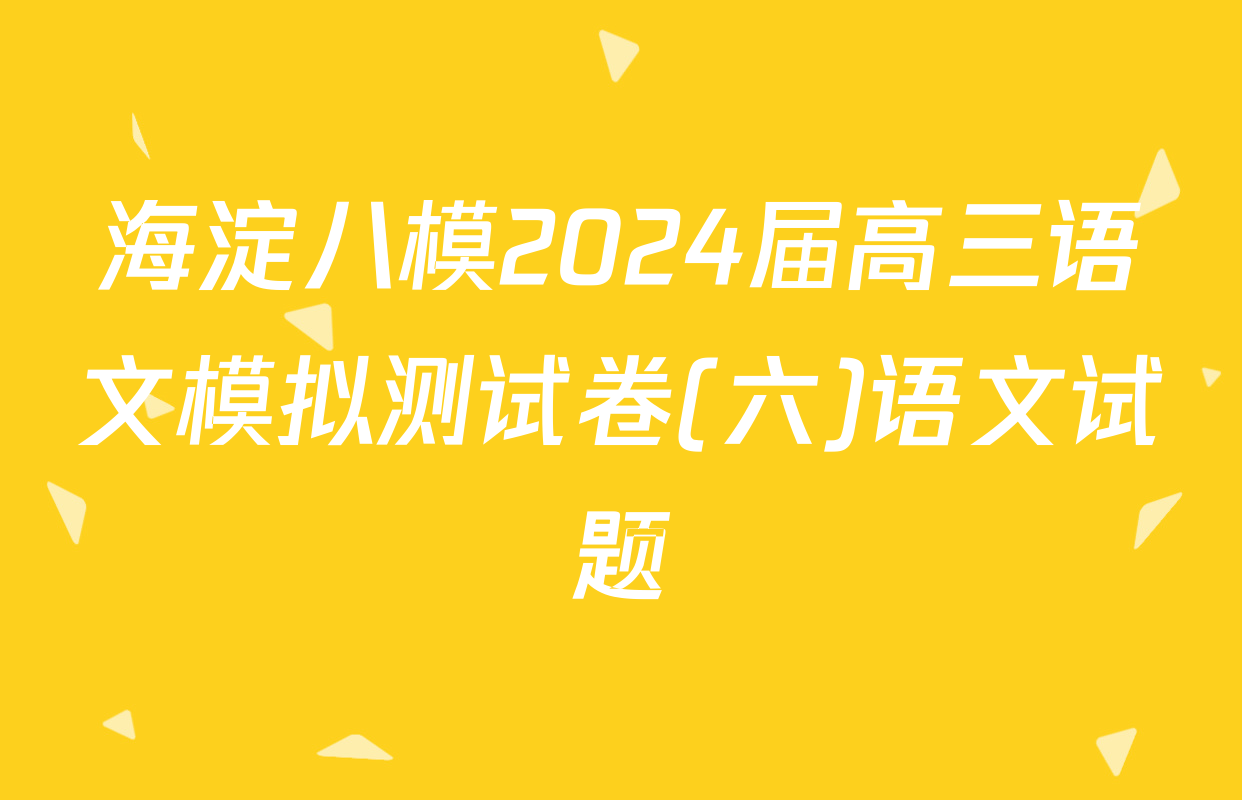 海淀八模2024届高三语文模拟测试卷(六)语文试题