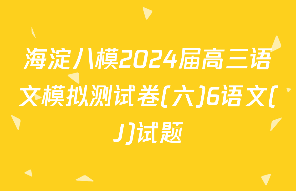 海淀八模2024届高三语文模拟测试卷(六)6语文(J)试题