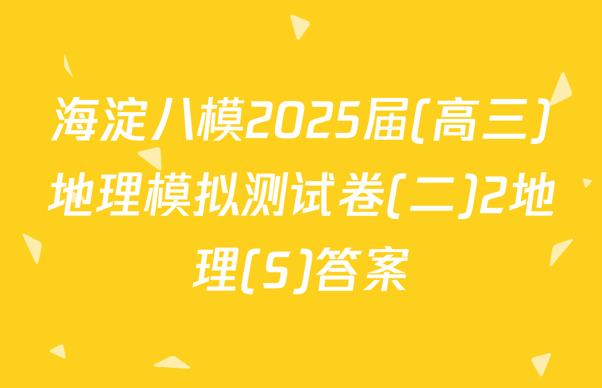 海淀八模2025届(高三)地理模拟测试卷(二)2地理(S)答案