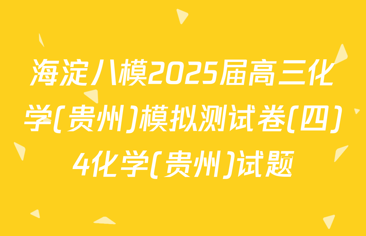 海淀八模2025届高三化学(贵州)模拟测试卷(四)4化学(贵州)试题