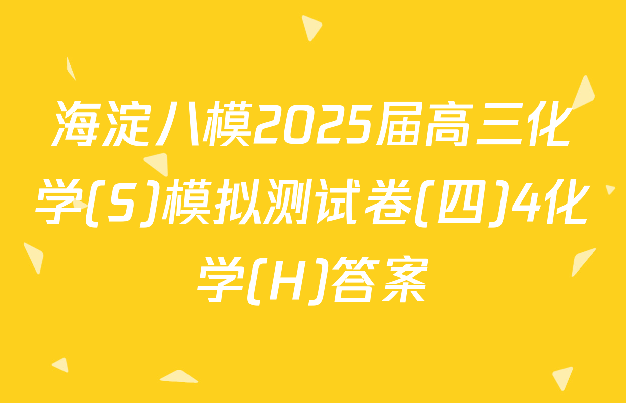 海淀八模2025届高三化学(S)模拟测试卷(四)4化学(H)答案