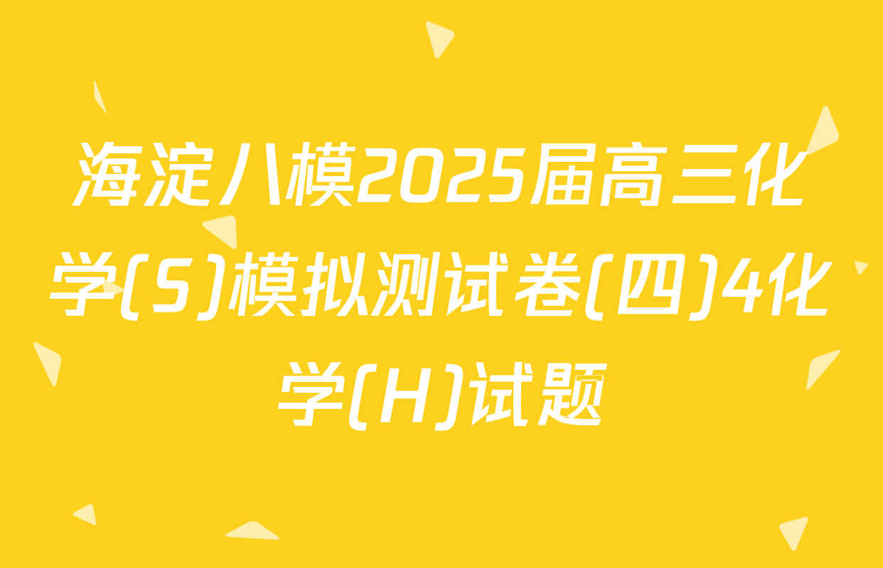 海淀八模2025届高三化学(S)模拟测试卷(四)4化学(H)试题