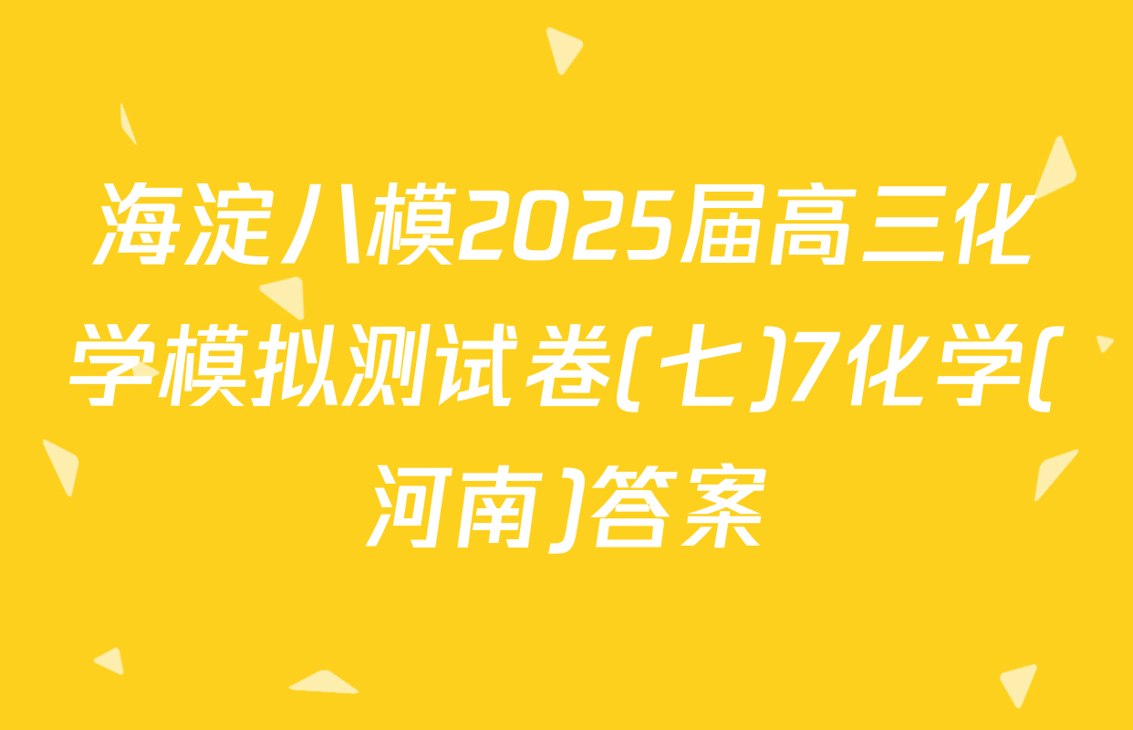 海淀八模2025届高三化学模拟测试卷(七)7化学(河南)答案