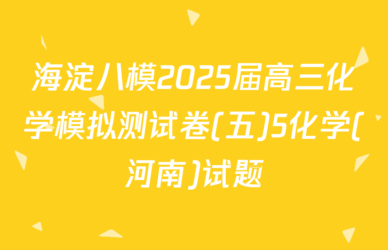 海淀八模2025届高三化学模拟测试卷(五)5化学(河南)试题