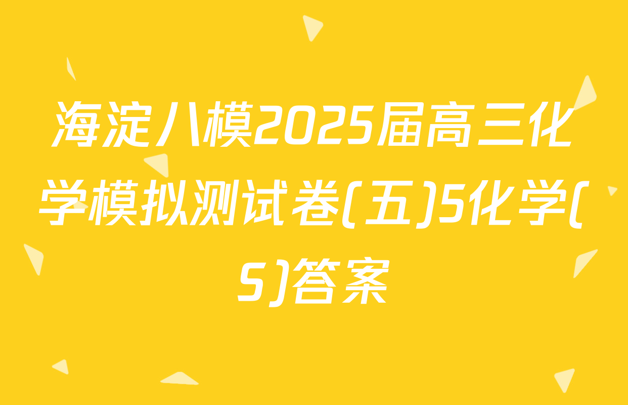 海淀八模2025届高三化学模拟测试卷(五)5化学(S)答案