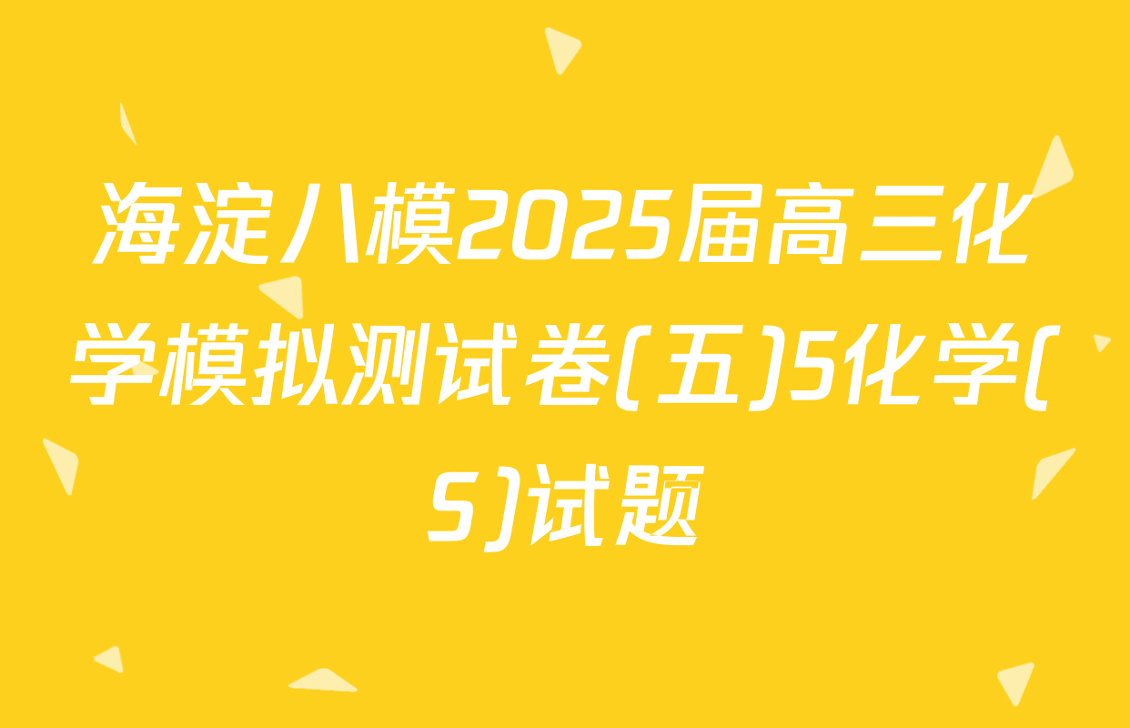 海淀八模2025届高三化学模拟测试卷(五)5化学(S)试题