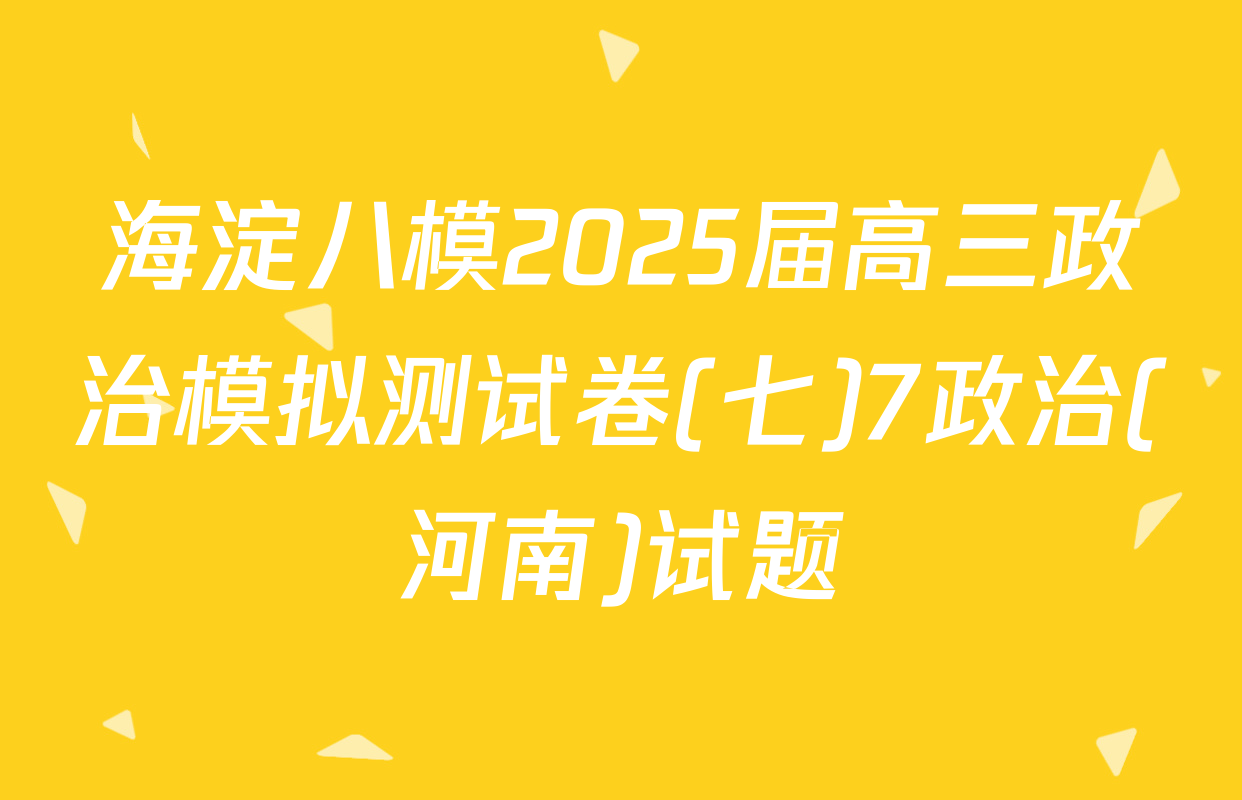 海淀八模2025届高三政治模拟测试卷(七)7政治(河南)试题