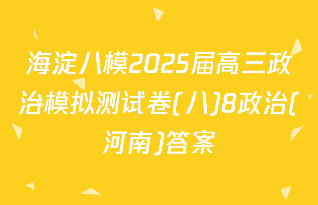 海淀八模2025届高三政治模拟测试卷(八)8政治(河南)答案