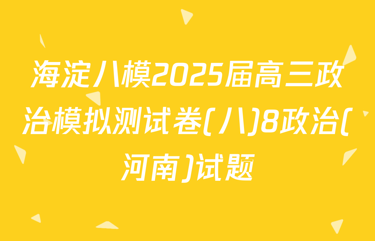 海淀八模2025届高三政治模拟测试卷(八)8政治(河南)试题
