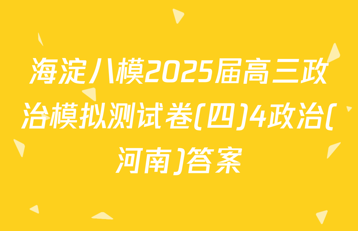 海淀八模2025届高三政治模拟测试卷(四)4政治(河南)答案