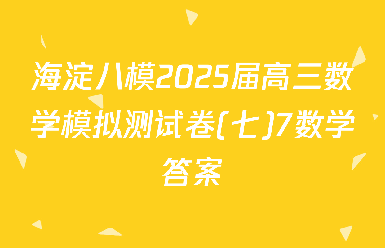 海淀八模2025届高三数学模拟测试卷(七)7数学答案