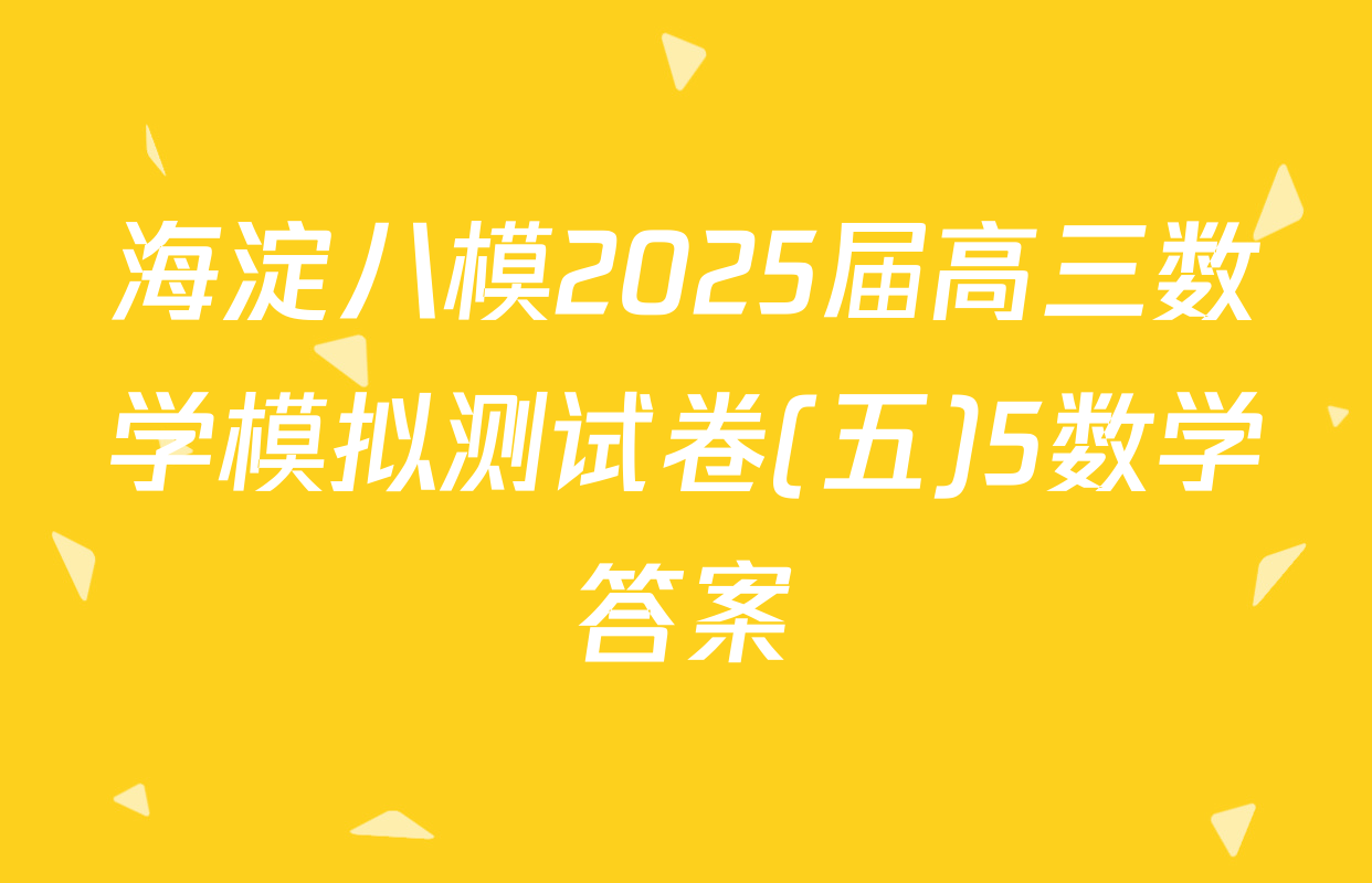 海淀八模2025届高三数学模拟测试卷(五)5数学答案