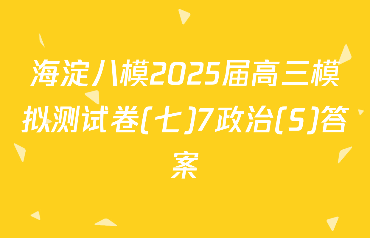 海淀八模2025届高三模拟测试卷(七)7政治(S)答案