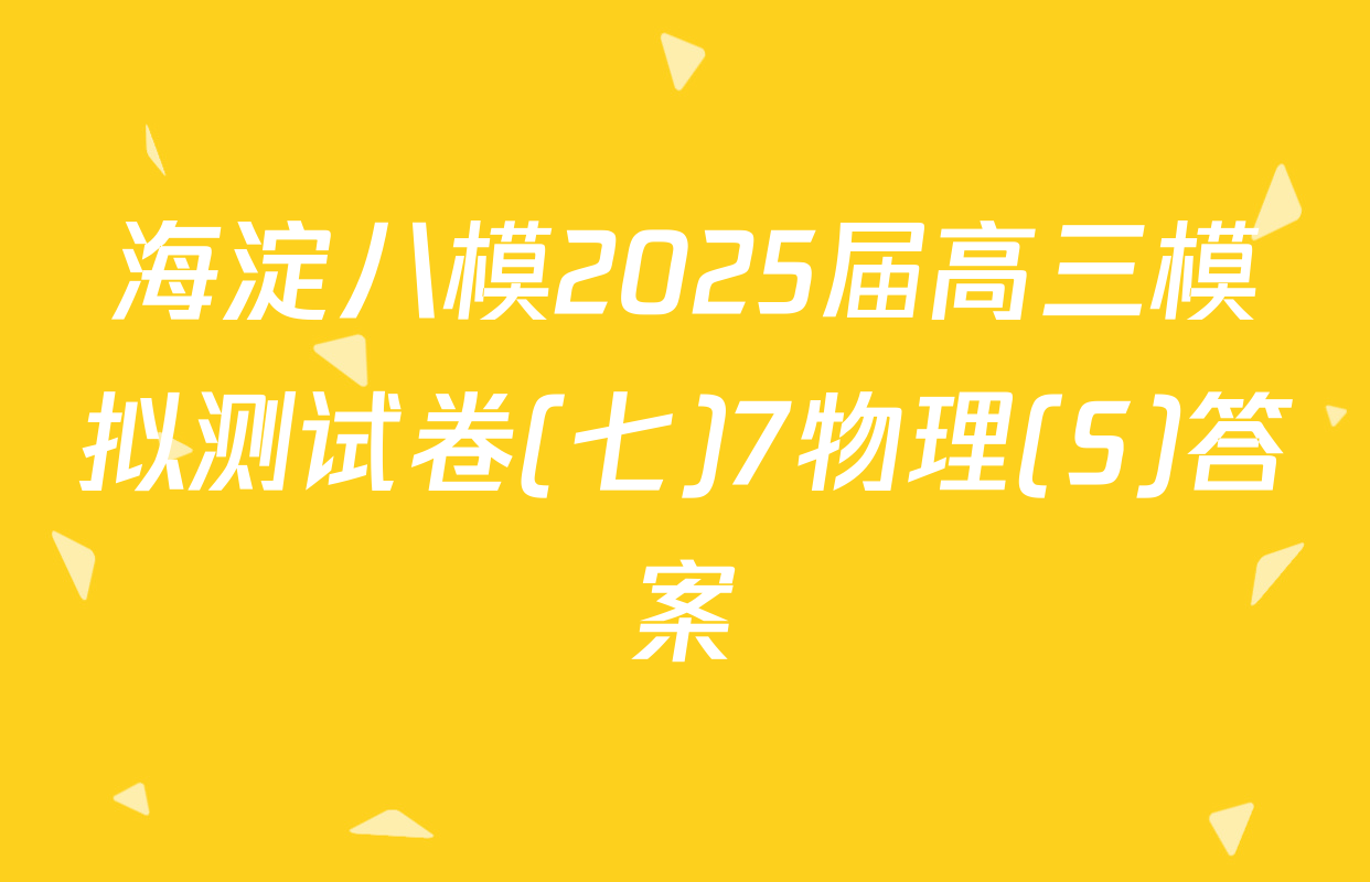 海淀八模2025届高三模拟测试卷(七)7物理(S)答案