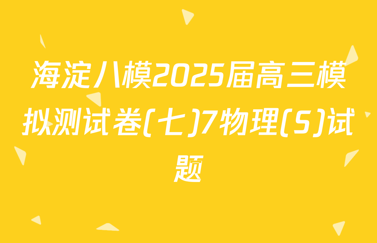 海淀八模2025届高三模拟测试卷(七)7物理(S)试题
