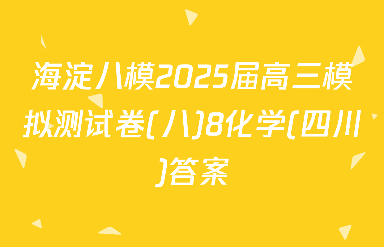 海淀八模2025届高三模拟测试卷(八)8化学(四川)答案