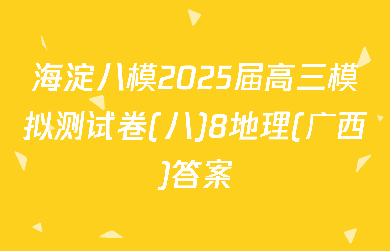 海淀八模2025届高三模拟测试卷(八)8地理(广西)答案