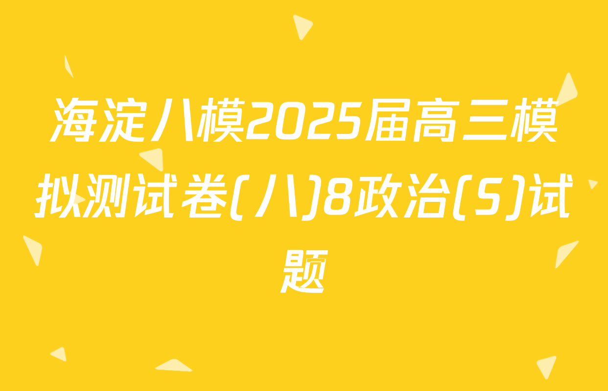海淀八模2025届高三模拟测试卷(八)8政治(S)试题