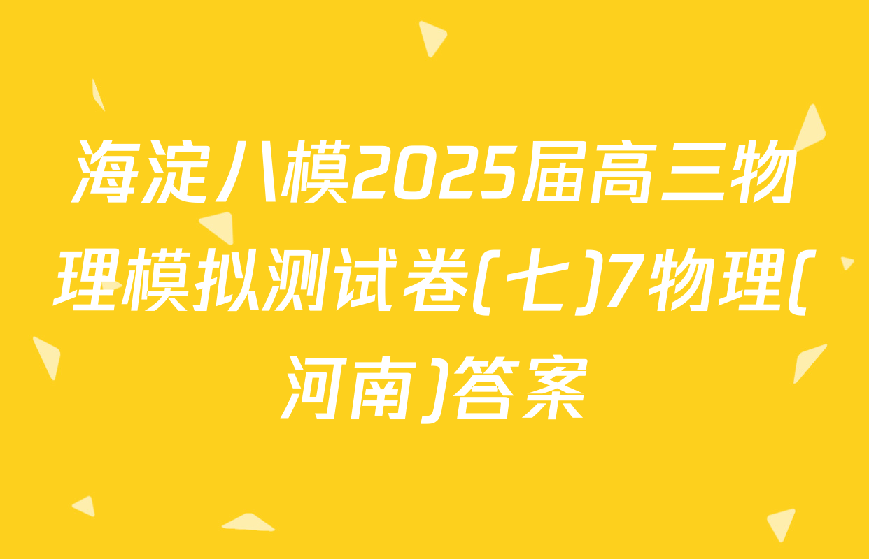 海淀八模2025届高三物理模拟测试卷(七)7物理(河南)答案