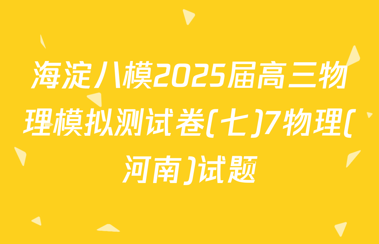 海淀八模2025届高三物理模拟测试卷(七)7物理(河南)试题