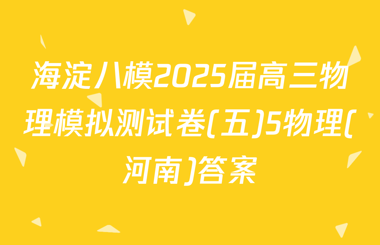 海淀八模2025届高三物理模拟测试卷(五)5物理(河南)答案