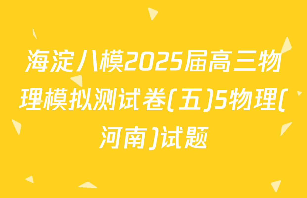 海淀八模2025届高三物理模拟测试卷(五)5物理(河南)试题