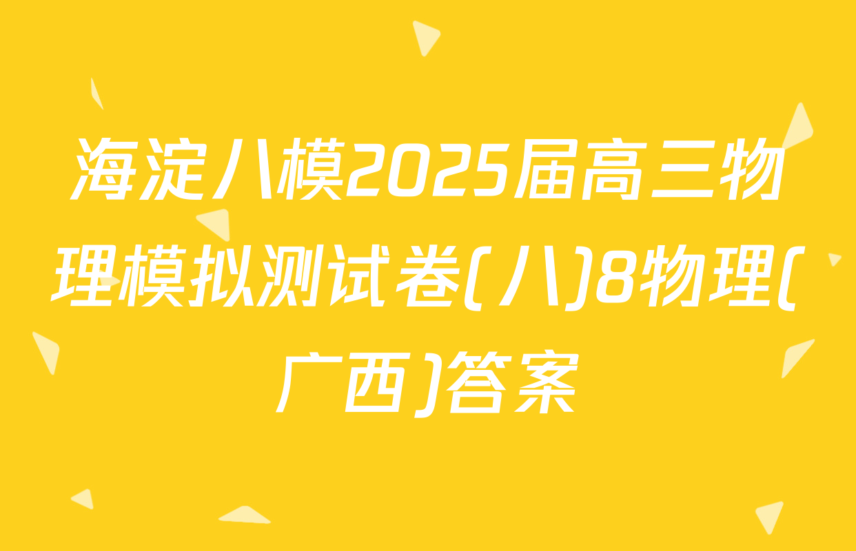 海淀八模2025届高三物理模拟测试卷(八)8物理(广西)答案
