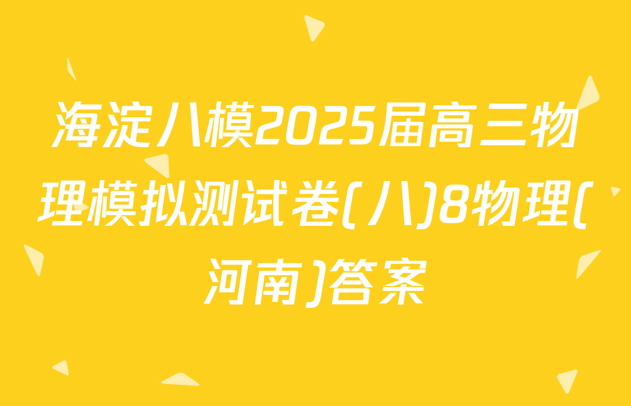 海淀八模2025届高三物理模拟测试卷(八)8物理(河南)答案