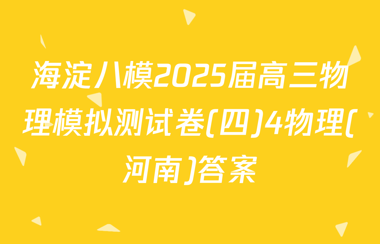 海淀八模2025届高三物理模拟测试卷(四)4物理(河南)答案