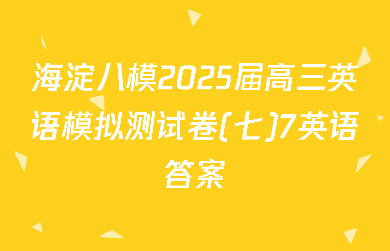 海淀八模2025届高三英语模拟测试卷(七)7英语答案