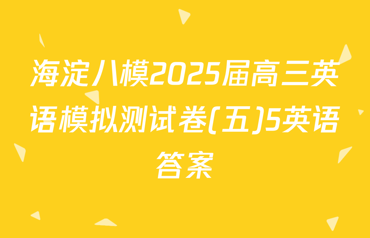 海淀八模2025届高三英语模拟测试卷(五)5英语答案