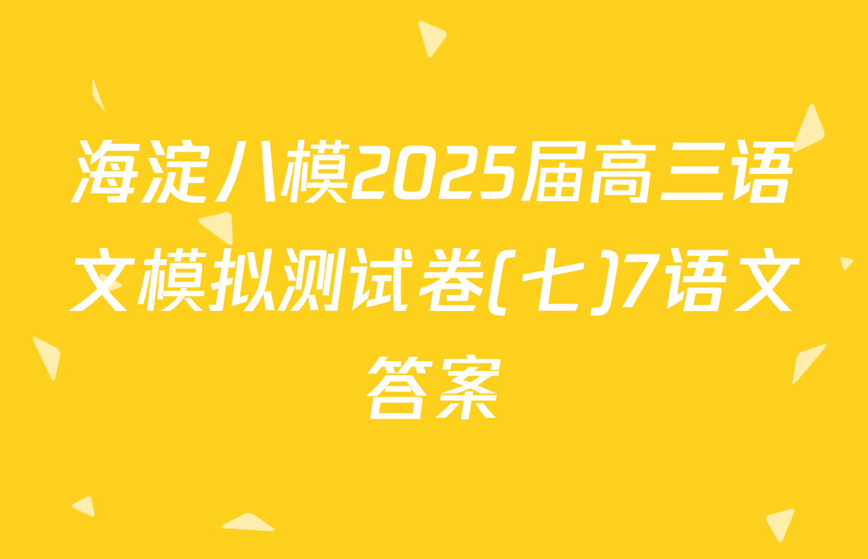 海淀八模2025届高三语文模拟测试卷(七)7语文答案