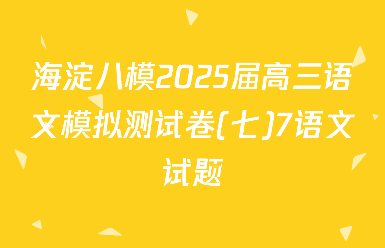 海淀八模2025届高三语文模拟测试卷(七)7语文试题