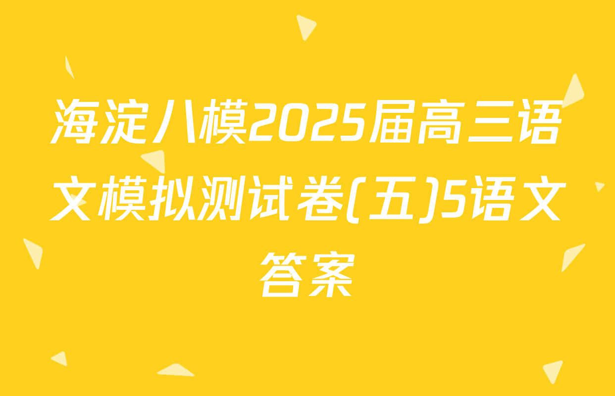 海淀八模2025届高三语文模拟测试卷(五)5语文答案