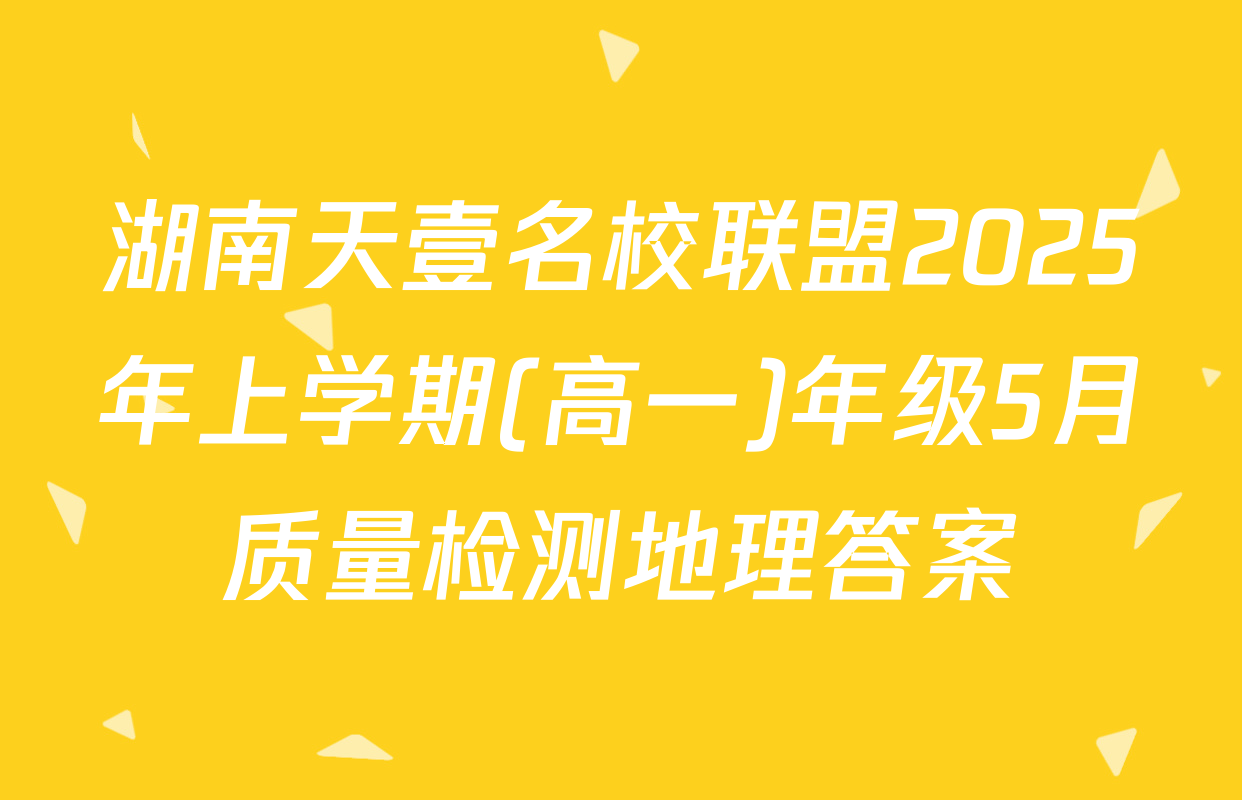 湖南天壹名校联盟2025年上学期(高一)年级5月质量检测地理答案