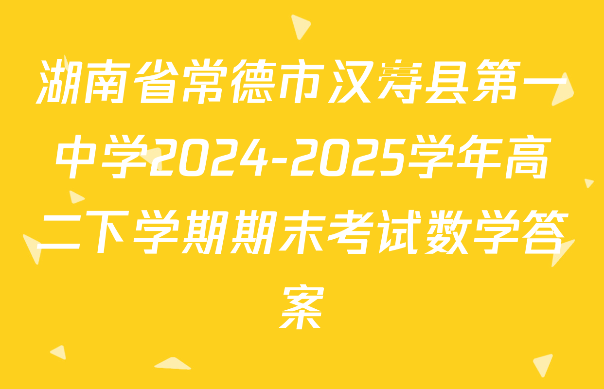 湖南省常德市汉寿县第一中学2024-2025学年高二下学期期末考试数学答案
