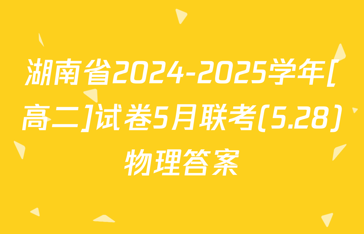 湖南省2024-2025学年[高二]试卷5月联考(5.28)物理答案