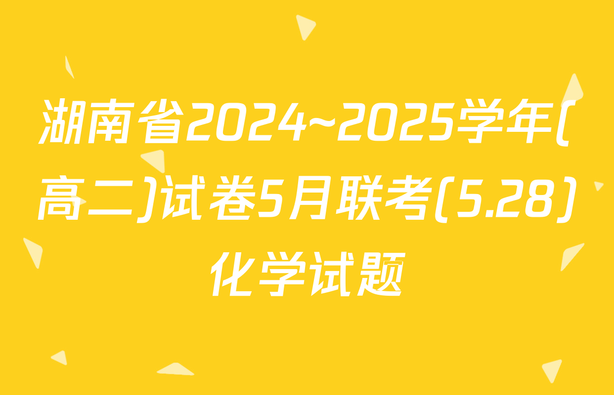 湖南省2024~2025学年(高二)试卷5月联考(5.28)化学试题