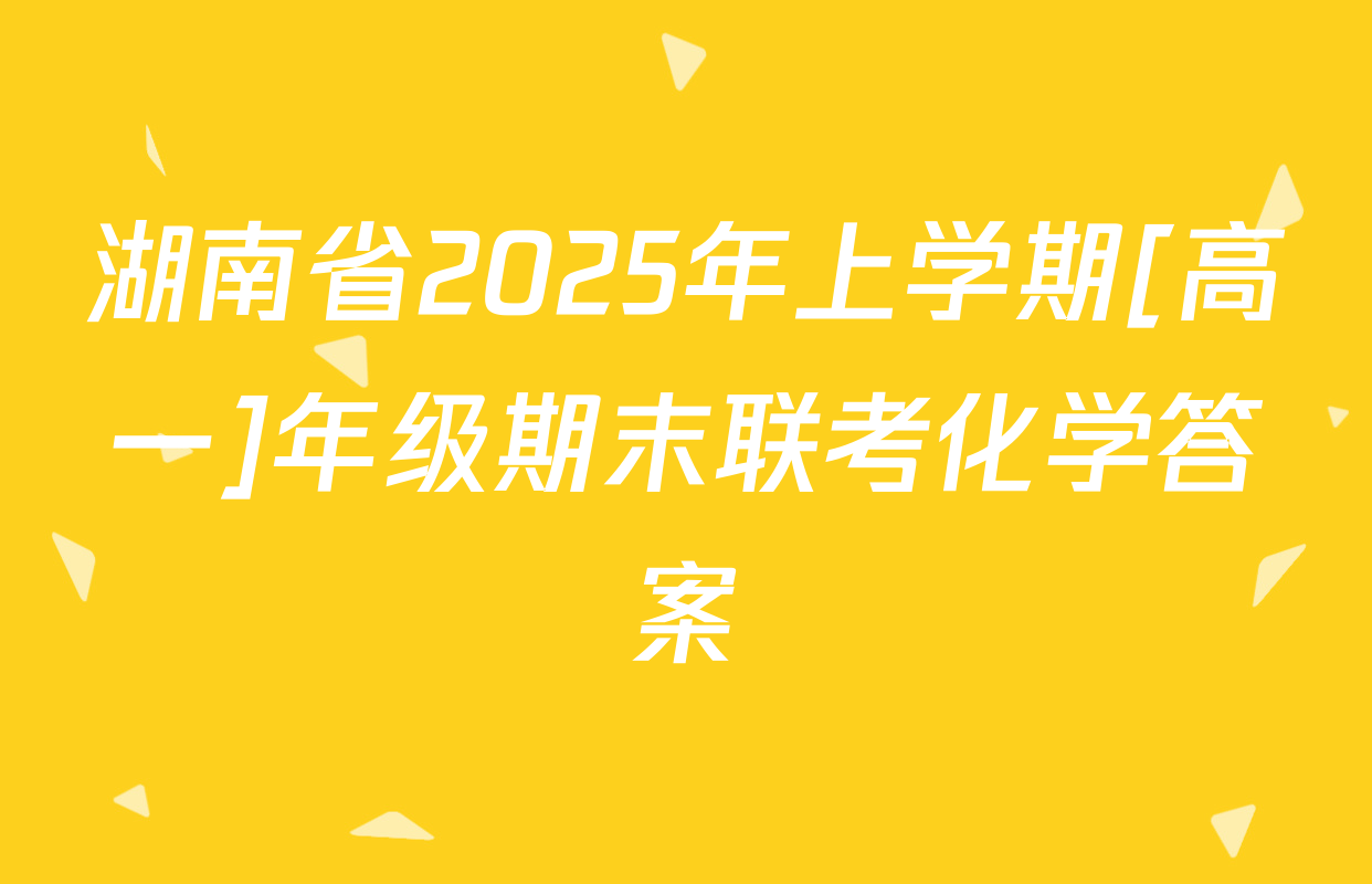 湖南省2025年上学期[高一]年级期末联考化学答案